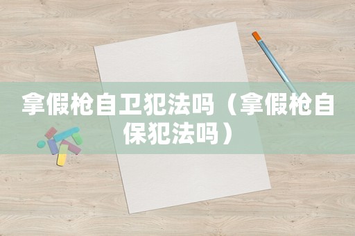 拿假槍自衛(wèi)犯法嗎（拿假槍自保犯法嗎）