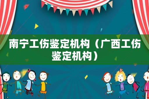 南寧工傷鑒定機構（廣西工傷鑒定機構）