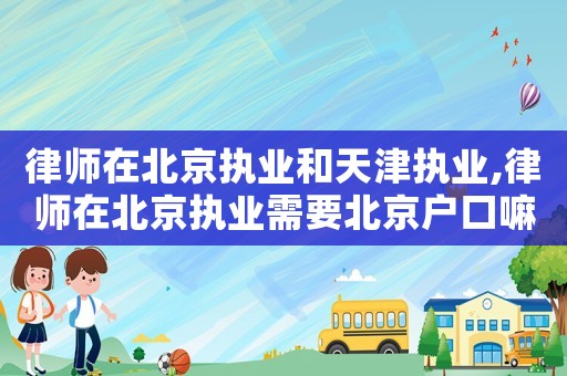 律師在北京執業和天津執業,律師在北京執業需要北京戶口嘛