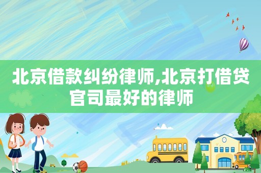 北京借款糾紛律師,北京打借貸官司最好的律師