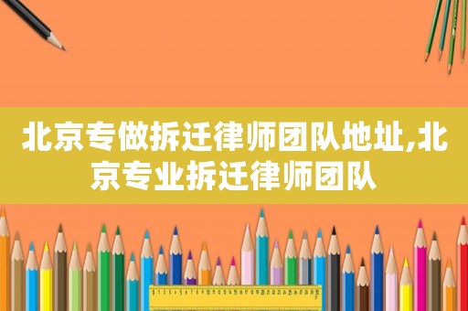 北京專做拆遷律師團隊地址,北京專業拆遷律師團隊
