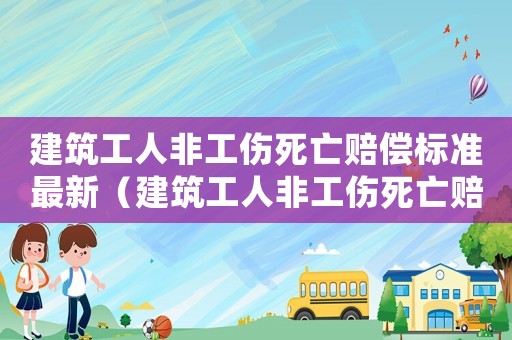 建筑工人非工傷死亡賠償標(biāo)準(zhǔn)最新（建筑工人非工傷死亡賠償標(biāo)準(zhǔn)）
