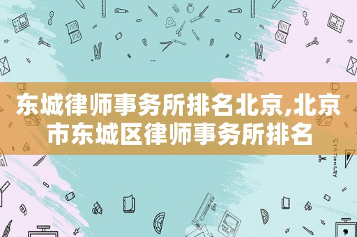 東城律師事務(wù)所排名北京,北京市東城區(qū)律師事務(wù)所排名
