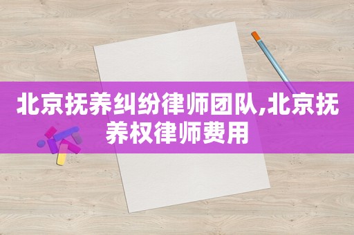 北京撫養糾紛律師團隊,北京撫養權律師費用