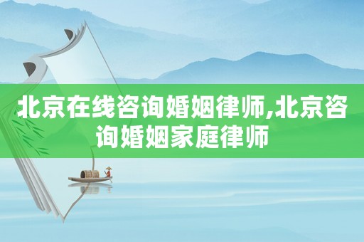 北京在線咨詢婚姻律師,北京咨詢婚姻家庭律師