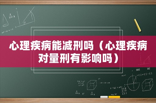 心理疾病能減刑嗎（心理疾病對(duì)量刑有影響嗎）