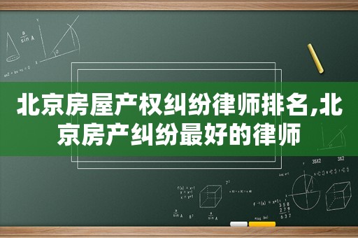 北京房屋產權糾紛律師排名,北京房產糾紛最好的律師