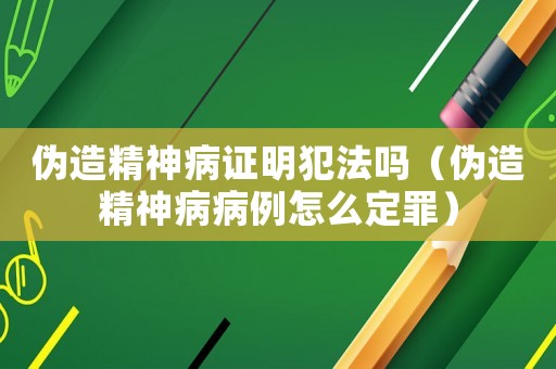 偽造精神病證明犯法嗎（偽造精神病病例怎么定罪）