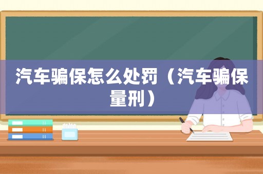 汽車騙保怎么處罰（汽車騙保量刑）