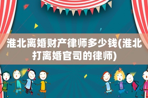 淮北離婚財產律師多少錢(淮北打離婚官司的律師)
