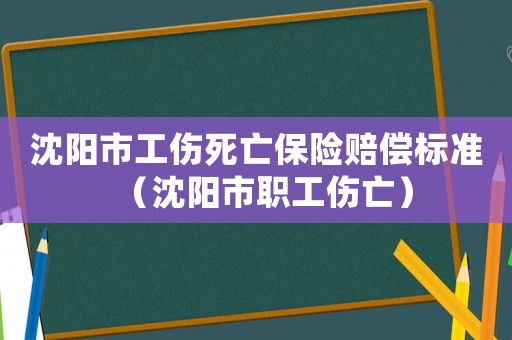 沈陽市工傷死亡保險賠償標準（沈陽市職工傷亡）