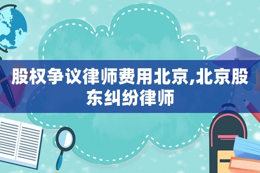 股權爭議律師費用北京,北京股東糾紛律師