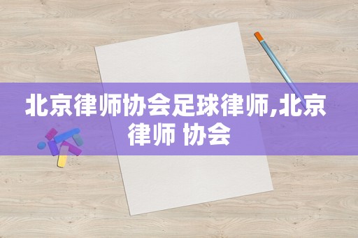 北京律師協(xié)會足球律師,北京 律師 協(xié)會