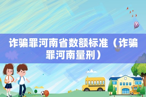 詐騙罪河南省數(shù)額標(biāo)準(zhǔn)（詐騙罪河南量刑）
