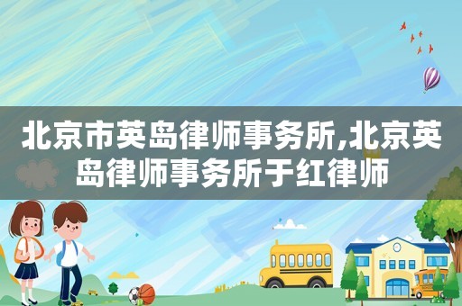 北京市英島律師事務(wù)所,北京英島律師事務(wù)所于紅律師