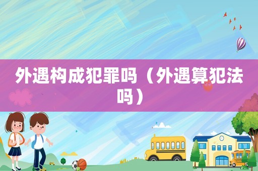 外遇構成犯罪嗎（外遇算犯法嗎）