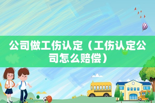 公司做工傷認定（工傷認定公司怎么賠償）