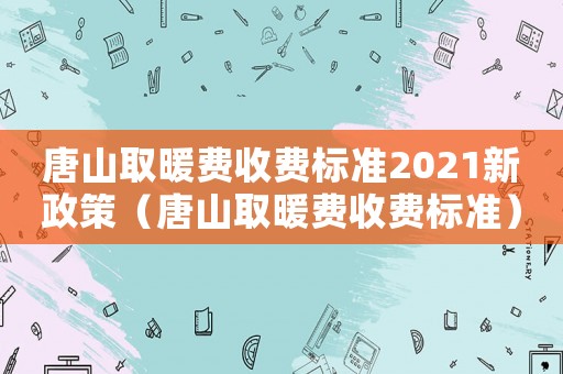 唐山取暖費收費標準2021新政策（唐山取暖費收費標準）