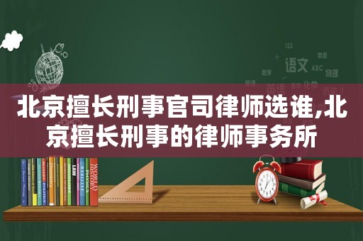 北京擅長刑事官司律師選誰,北京擅長刑事的律師事務所