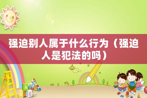 強迫別人屬于什么行為（強迫人是犯法的嗎）