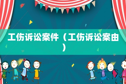 工傷訴訟案件（工傷訴訟案由）
