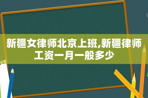 新疆女律師北京上班,新疆律師工資一月一般多少