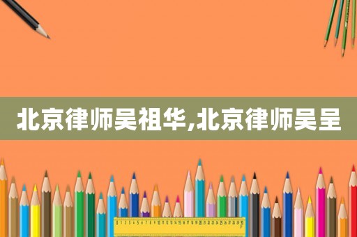 北京律師吳祖華,北京律師吳呈