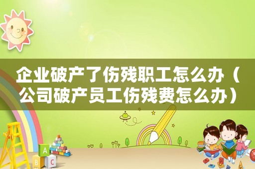 企業破產了傷殘職工怎么辦（公司破產員工傷殘費怎么辦）