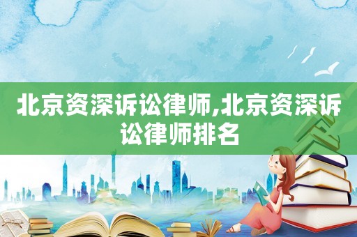 北京資深訴訟律師,北京資深訴訟律師排名