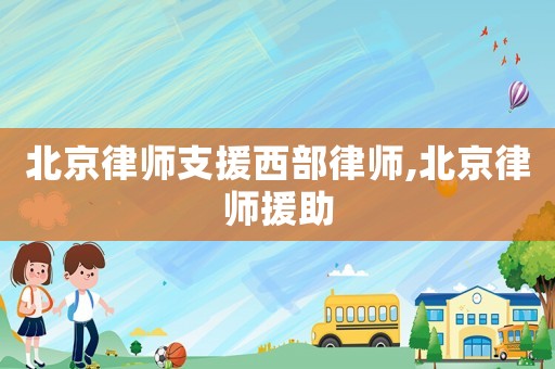 北京律師支援西部律師,北京律師援助