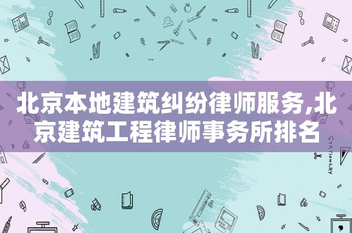 北京本地建筑糾紛律師服務(wù),北京建筑工程律師事務(wù)所排名