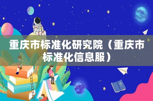 重慶市標(biāo)準(zhǔn)化研究院（重慶市標(biāo)準(zhǔn)化信息服）