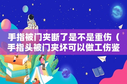 手指被門夾斷了是不是重傷（手指頭被門夾壞可以做工傷鑒定嗎）