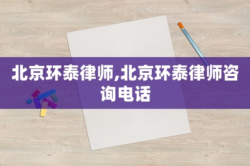 北京環泰律師,北京環泰律師咨詢電話