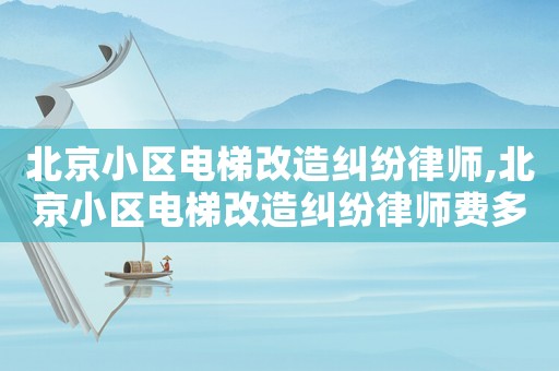 北京小區電梯改造糾紛律師,北京小區電梯改造糾紛律師費多少錢