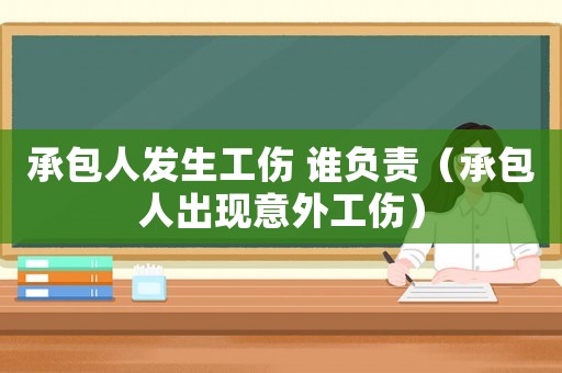 承包人發(fā)生工傷 誰(shuí)負(fù)責(zé)（承包人出現(xiàn)意外工傷）