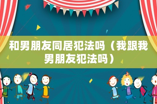 和男朋友同居犯法嗎（我跟我男朋友犯法嗎）