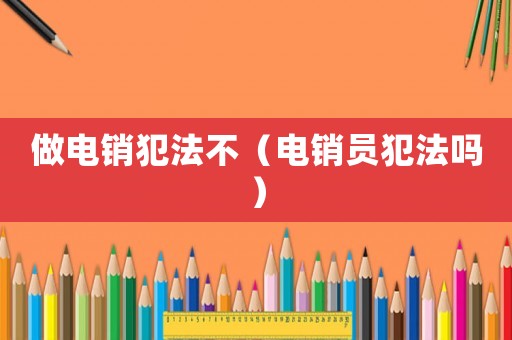 做電銷犯法不（電銷員犯法嗎）