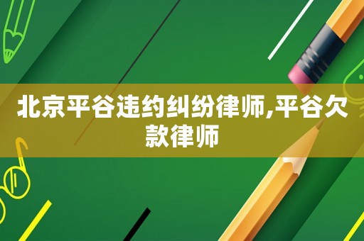 北京平谷違約糾紛律師,平谷欠款律師