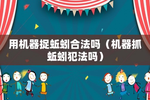 用機(jī)器捉蚯蚓合法嗎（機(jī)器抓蚯蚓犯法嗎）