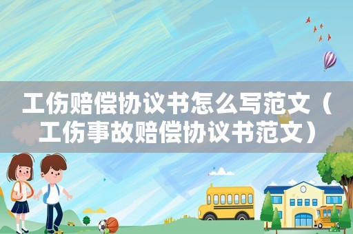 工傷賠償協(xié)議書怎么寫范文（工傷事故賠償協(xié)議書范文）