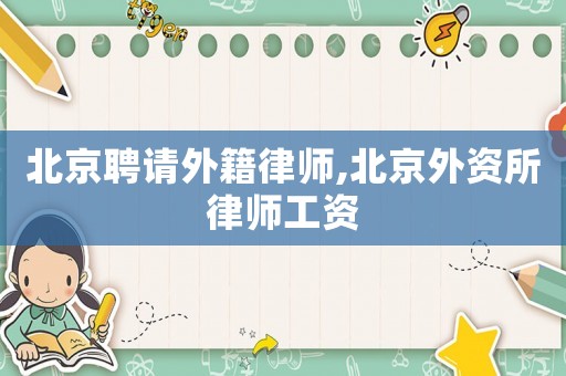 北京聘請(qǐng)外籍律師,北京外資所律師工資