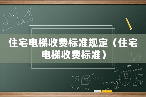住宅電梯收費(fèi)標(biāo)準(zhǔn)規(guī)定（住宅電梯收費(fèi)標(biāo)準(zhǔn)）