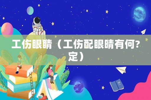 工傷眼睛（工傷配眼晴有何?定）