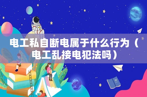 電工私自斷電屬于什么行為（電工亂接電犯法嗎）