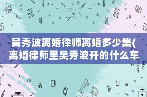吳秀波離婚律師離婚多少集(離婚律師里吳秀波開的什么車)