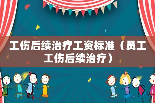 工傷后續治療工資標準（員工工傷后續治療）