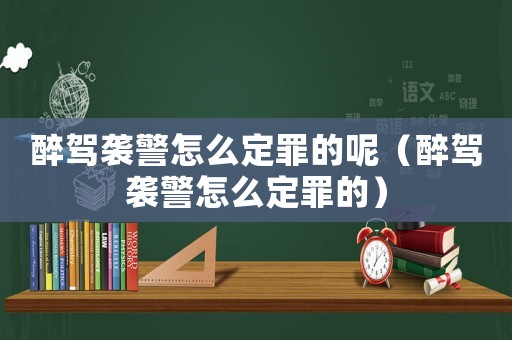 醉駕襲警怎么定罪的呢（醉駕襲警怎么定罪的）