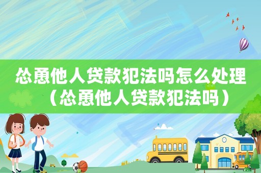 慫恿他人貸款犯法嗎怎么處理（慫恿他人貸款犯法嗎）