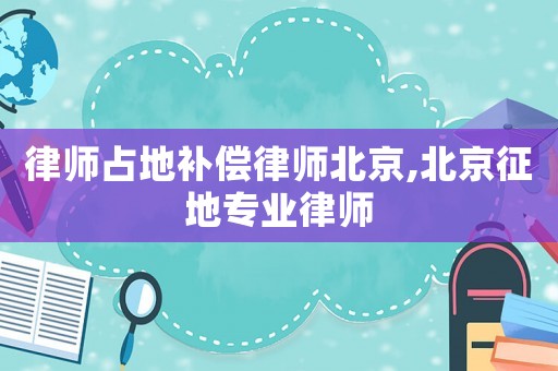 律師占地補償律師北京,北京征地專業律師